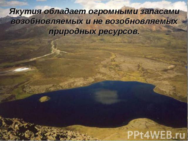 Якутия обладает огромными запасами возобновляемых и не возобновляемых природных ресурсов.