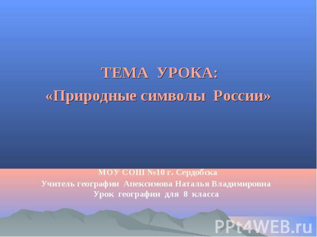 ТЕМА УРОКА: «Природные символы России» МОУ СОШ №10 г. Сердобска Учитель географии Апексимова Наталья Владимировна Урок географии для 8 класса