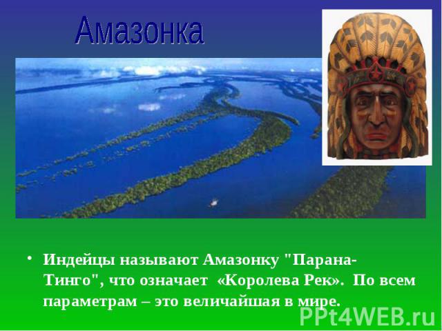 Индейцы называют Амазонку "Парана-Тинго", что означает «Королева Рек». По всем параметрам – это величайшая в мире. Индейцы называют Амазонку "Парана-Тинго", что означает «Королева Рек». По всем параметрам – это величайшая в мире.
