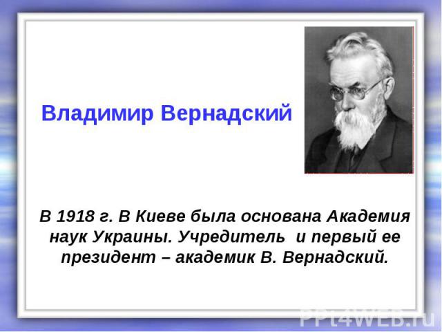 В 1918 г. В Киеве была основана Академия наук Украины. Учредитель и первый ее президент – академик В. Вернадский.