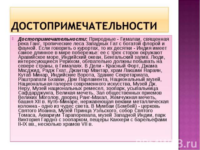 Достопримечательности: Природные - Гималаи, священная река Ганг, тропические леса Западных Гат с богатой флорой и фауной. Если говорить о курортах, то их десятки - Индия имеет самое длинное в мире побережье: ее с трех сторон окружают Аравийское море…