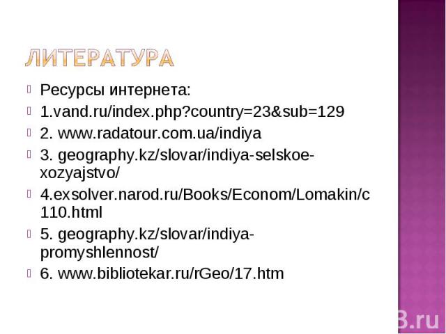 Ресурсы интернета: Ресурсы интернета: 1.vand.ru/index.php?country=23&sub=129 2. www.radatour.com.ua/indiya 3. geography.kz/slovar/indiya-selskoe-xozyajstvo/ 4.exsolver.narod.ru/Books/Econom/Lomakin/c110.html 5. geography.kz/slovar/indiya-promysh…