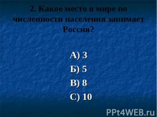 2. Какое место в мире по численности населения занимает Россия? А) 3 Б) 5 В) 8 С