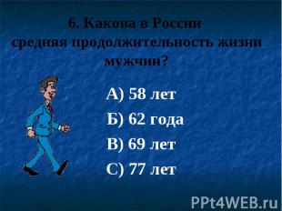 6. Какова в России средняя продолжительность жизни мужчин? А) 58 лет Б) 62 года