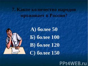 7. Какое количество народов проживает в России? А) более 50 Б) более 100 В) боле