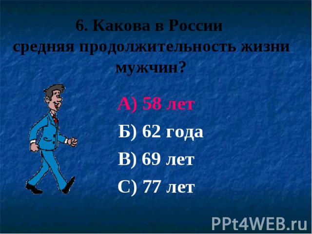 6. Какова в России средняя продолжительность жизни мужчин? А) 58 лет Б) 62 года В) 69 лет С) 77 лет