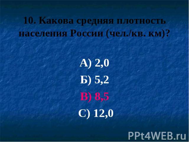 10. Какова средняя плотность населения России (чел./кв. км)? А) 2,0 Б) 5,2 В) 8,5 С) 12,0