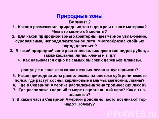 Природные зоны Вариант 2 1. Каково размещение природных зон в центре и на юге материка? Чем это можно объяснить? 2. Для какой природной зоны характерны чрезмерное увлажнение, суровая зима, непродолжительное лето, многообразие хвойных пород деревьев?…