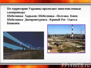 По территории Украины пролегают многочисленные газопроводы: Шебелинка- Харьков;