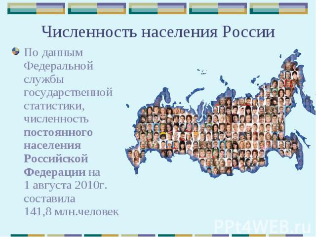 Численность населения России По данным Федеральной службы государственной статистики, численность постоянного населения Российской Федерации на 1 августа 2010г. составила 141,8 млн.человек