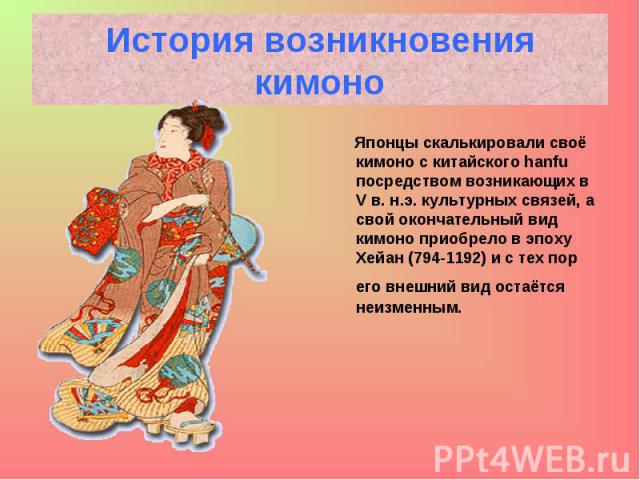 Японцы скалькировали своё кимоно с китайского hanfu посредством возникающих в V в. н.э. культурных связей, а свой окончательный вид кимоно приобрело в эпоху Хейан (794-1192) и с тех пор его внешний вид остаётся неизменным. Японцы скалькировали своё …