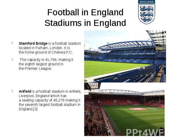 Football in England Stadiums in England Stamford Bridge is a football stadium located in Fulham, London. It is the home ground of Chelsea F.C. The capacity is 41,798, making it the eighth largest ground in the…