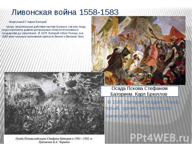 Ливонская война 1558-1583 Энергичный Стефан Баторий  начал решительные действия против Грозного как раз тогда, когда опричнина довела центральные области Московского государства до запустения.  В 1579 Баторий отбил Полоцк, а в 1580 вз…