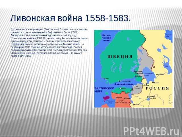 Ливонская война 1558-1583. Русско-польское перемирие (Запольское). Россия по его условиям отказался от всех завоеваний в Лифляндии и Литве (1582). Ливонская война со шведами продолжалась ещё год – до Плисского перемирия 1583. Во время побед Батория …
