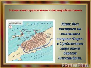 Назовите место расположения Александрийского маяка Маяк был построен на маленько