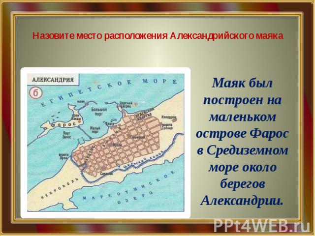 Назовите место расположения Александрийского маяка Маяк был построен на маленьком острове Фарос в Средиземном море около берегов Александрии.