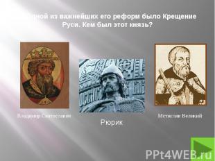 4. Одной из важнейших его реформ было Крещение Руси. Кем был этот князь?