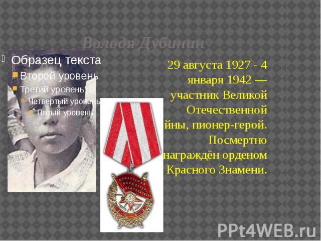 Володя Дубинин 29 августа 1927 - 4 января 1942 — участник Великой Отечественной войны, пионер-герой. Посмертно награждён орденом Красного Знамени.