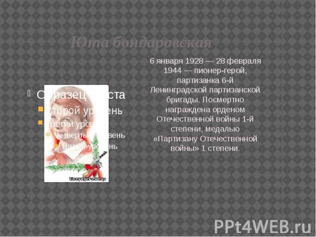 Юта бондаровская 6 января 1928 — 28 февраля 1944 — пионер-герой, партизанка 6-й Ленинградской партизанской бригады. Посмертно награждена орденом Отечественной войны 1-й степени, медалью «Партизану Отечественной войны» 1 степени.