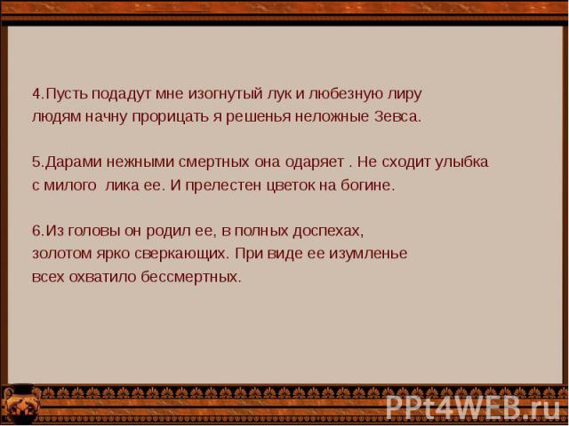 4.Пусть подадут мне изогнутый лук и любезную лиру 4.Пусть подадут мне изогнутый лук и любезную лиру людям начну прорицать я решенья неложные Зевса.   5.Дарами нежными смертных она одаряет . Не сходит улыбка с милого лика ее. И прелестен цветок …