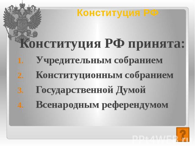 Конституция РФ Конституция РФ принята: Учредительным собранием Конституционным собранием Государственной Думой Всенародным референдумом