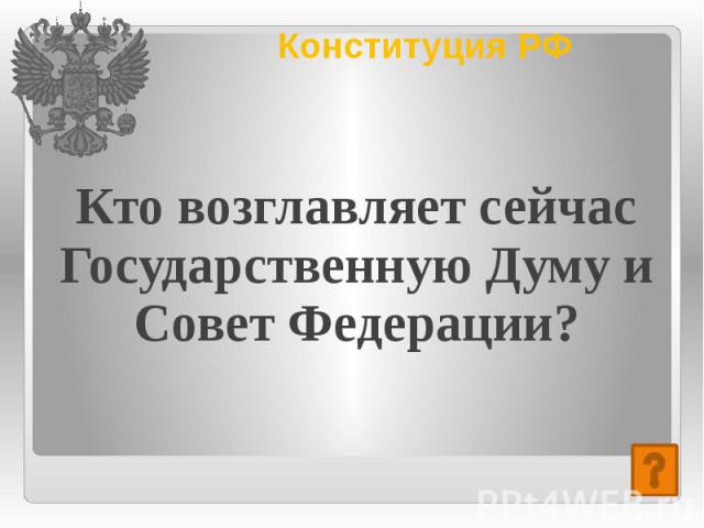 Конституция РФ Кто возглавляет сейчас Государственную Думу и Совет Федерации?