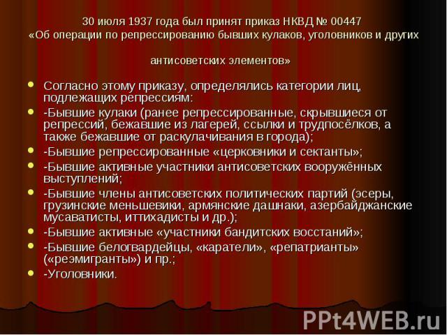 30 июля 1937 года был принят приказ НКВД № 00447 «Об операции по репрессированию бывших кулаков, уголовников и других антисоветских элементов» Согласно этому приказу, определялись категории лиц, подлежащих репрессиям: -Бывшие кулаки (ранее репр…