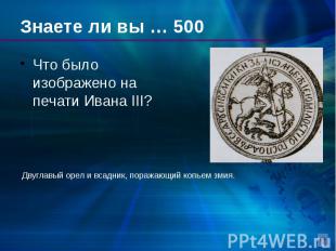 Знаете ли вы … 500 Что было изображено на печати Ивана III?