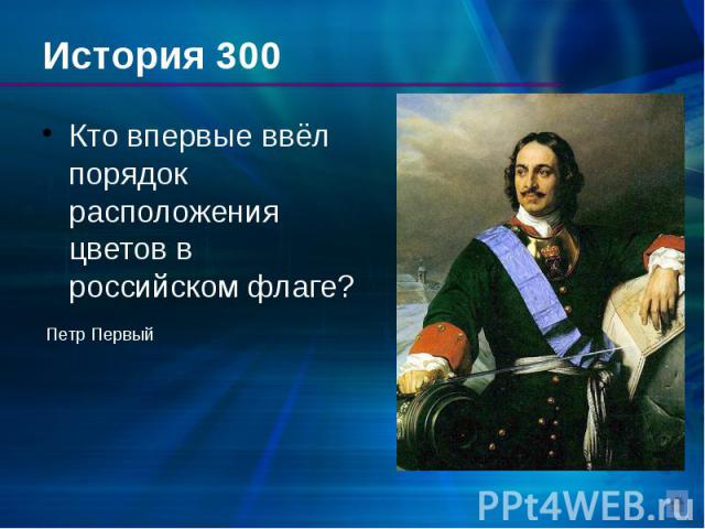 История 300 Кто впервые ввёл порядок расположения цветов в российском флаге?