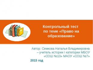 Контрольный тест по теме «Право на образование» Автор: Семкова Наталья Владимиро