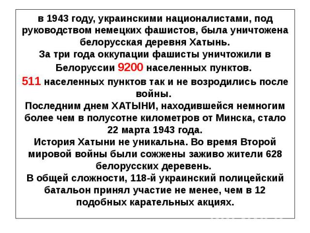 в 1943 году, украинскими националистами, под руководством немецких фашистов, была уничтожена белорусская деревня Хатынь. За три года оккупации фашисты уничтожили в Белоруссии 9200 населенных пунктов. 511 населенных пунктов так и не возродились после…