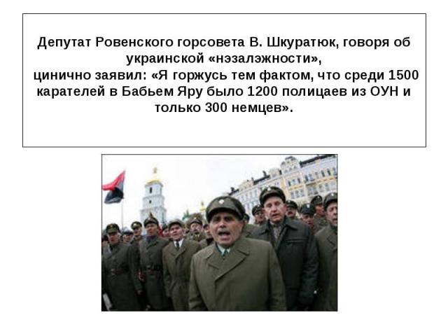 Депутат Ровенского горсовета В. Шкуратюк, говоря об украинской «нэзалэжности», цинично заявил: «Я горжусь тем фактом, что среди 1500 карателей в Бабьем Яру было 1200 полицаев из ОУН и только 300 немцев».