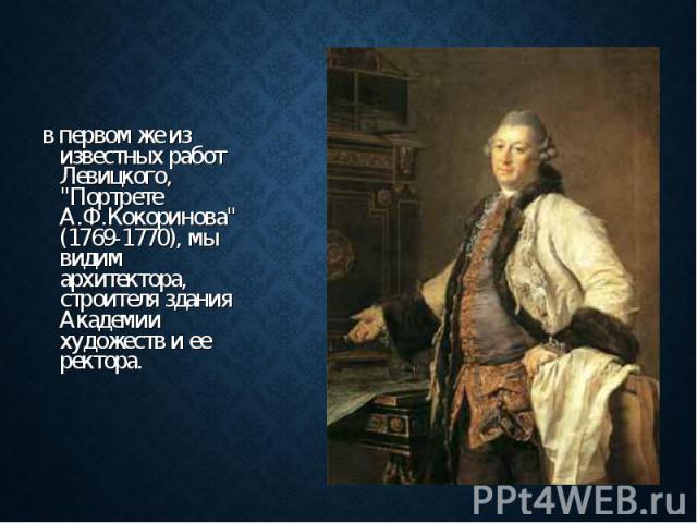 в первом же из известных работ Левицкого, "Портрете А.Ф.Кокоринова" (1769-1770), мы видим архитектора, строителя здания Академии художеств и ее ректора. в первом же из известных работ Левицкого, "Портрете А.Ф.Кокоринова" (1769-17…