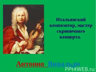 Антонио Вивальди Итальянский композитор, мастер скрипичного концерта.