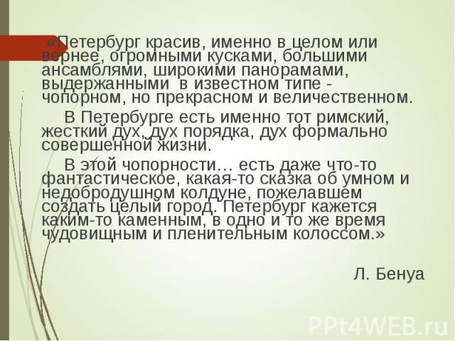 «Петербург красив, именно в целом или вернее, огромными кусками, большими ансамблями, широкими панорамами, выдержанными в известном типе - чопорном, но прекрасном и величественном. «Петербург красив, именно в целом или вернее, огромными кусками, бол…