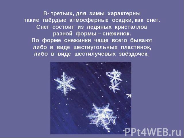 В- третьих, для зимы характерны такие твёрдые атмосферные осадки, как снег. Снег состоит из ледяных кристаллов разной формы – снежинок. По форме снежинки чаще всего бывают либо в виде шестиугольных пластинок, либо в виде шестилучевых звёздочек. В- т…