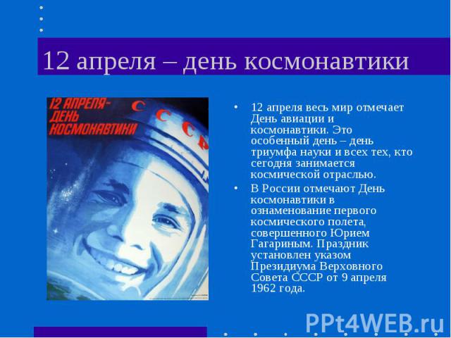 12 апреля – день космонавтики 12 апреля весь мир отмечает День авиации и космонавтики. Это особенный день – день триумфа науки и всех тех, кто сегодня занимается космической отраслью. В России отмечают День космонавтики в ознаменование первого косми…