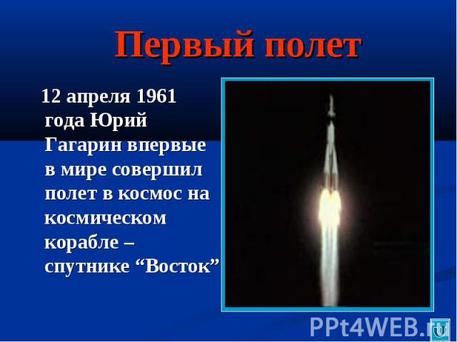 Первый полет 12 апреля 1961 года Юрий Гагарин впервые в мире совершил полет в космос на космическом корабле – спутнике “Восток”