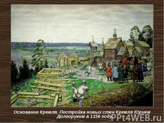 Основание Кремля. Постройка новых стен Кремля Юрием Долгоруким в 1156 году. Основание Кремля. Постройка новых стен Кремля Юрием Долгоруким в 1156 году.