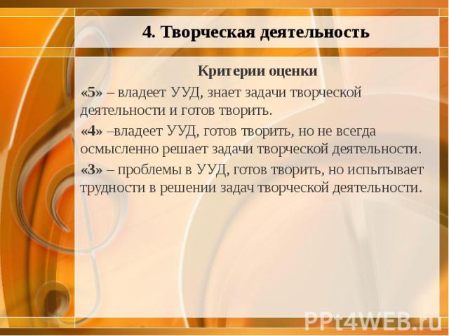 Критерии оценки Критерии оценки «5» – владеет УУД, знает задачи творческой деятельности и готов творить. «4» –владеет УУД, готов творить, но не всегда осмысленно решает задачи творческой деятельности. «3» – проблемы в УУД, готов творить, но испытыва…