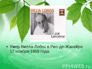 Умер Вилла-Лобос в Рио-де-Жанейро 17 ноября 1959 года. Умер Вилла-Лобос в Рио-де