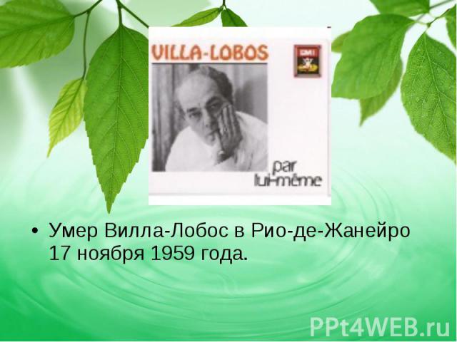 Умер Вилла-Лобос в Рио-де-Жанейро 17 ноября 1959 года. Умер Вилла-Лобос в Рио-де-Жанейро 17 ноября 1959 года.