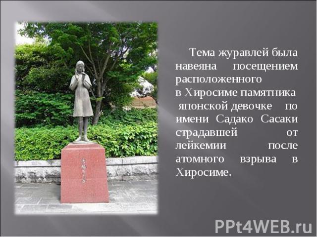 Тема журавлей была навеяна посещением расположенного в Хиросиме памятника японской девочке по имени Садако Сасаки страдавшей от лейкемии после атомного взрыва в Хиросиме. Тема журавлей была навеяна посещением …