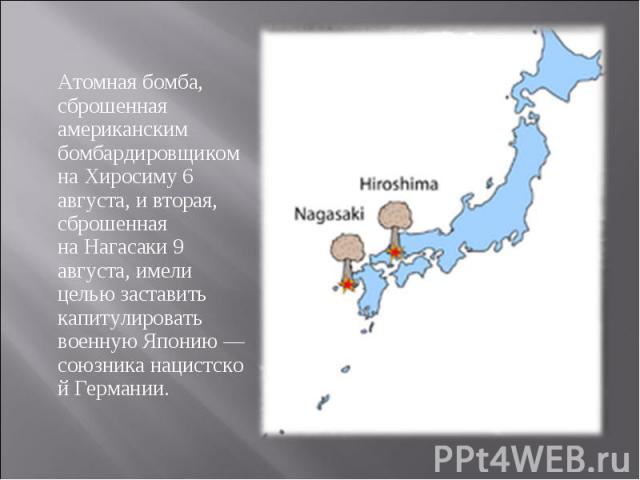 Атомная бомба, сброшенная американским бомбардировщиком на Хиросиму 6 августа, и вторая, сброшенная на Нагасаки 9 августа, имели целью заставить капитулировать военную Японию — союзника нацистской Германии. Атомная бомба, сброшен…