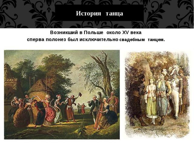 История танца Возникший в Польше  около XV века  сперва полонез был исключительно свадебным  танцем. 