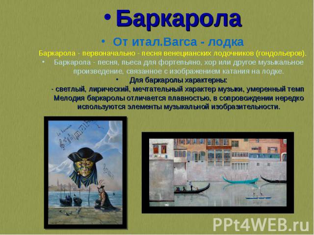 Баркарола Баркарола От итал.Barca - лодка Баркарола - первоначально - песня венецианских лодочников (гондольеров). Баркарола - песня, пьеса для фортепьяно, хор или другое музыкальное произведение, связанное с изображением катания на лодке. Для барка…