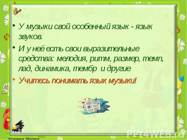 У музыки свой особенный язык - язык звуков. У музыки свой особенный язык - язык звуков. И у неё есть свои выразительные средства: мелодия, ритм, размер, темп, лад, динамика, тембр и другие Учитесь понимать язык музыки!