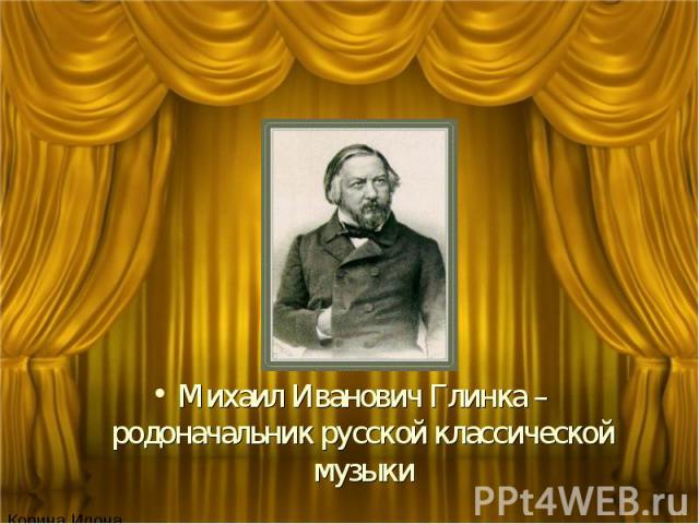 Михаил Иванович Глинка – родоначальник русской классической музыки