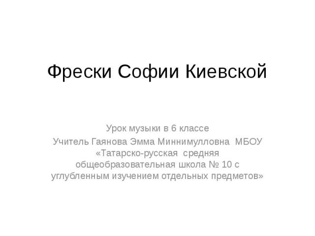 Фрески Софии Киевской Урок музыки в 6 классе Учитель Гаянова Эмма Миннимулловна МБОУ «Татарско-русская средняя общеобразовательная школа № 10 с углубленным изучением отдельных предметов»