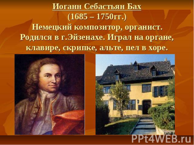Иоганн Себастьян Бах (1685 – 1750гг.) Немецкий композитор, органист. Родился в г.Эйзенахе. Играл на органе, клавире, скрипке, альте, пел в хоре.